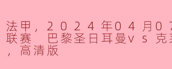 法甲，2024年04月07日 法甲联赛 巴黎圣日耳曼vs克莱蒙，正赛，高清版